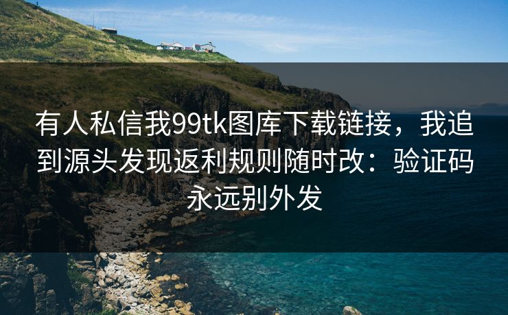 有人私信我99tk图库下载链接，我追到源头发现返利规则随时改：验证码永远别外发