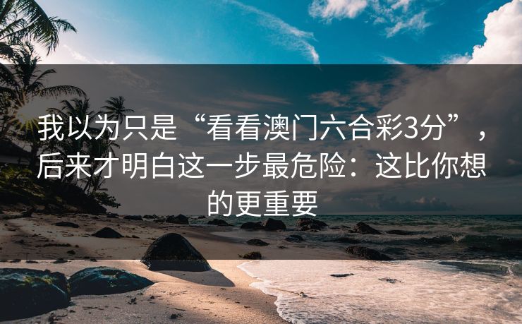 我以为只是“看看澳门六合彩3分”，后来才明白这一步最危险：这比你想的更重要