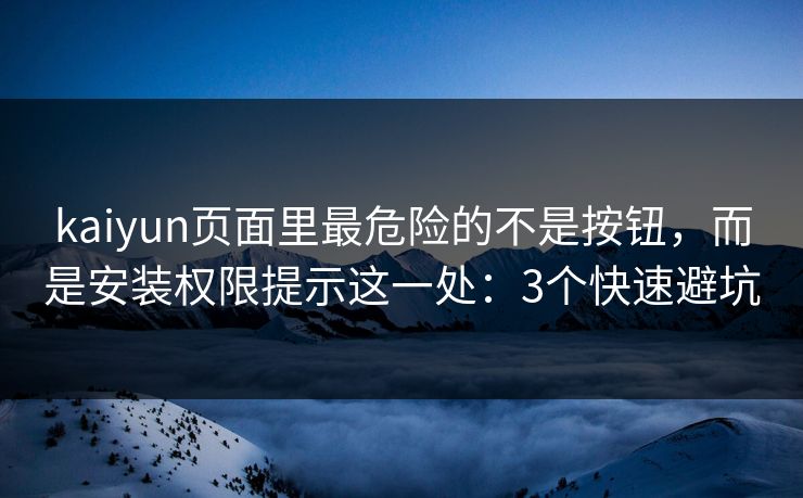 kaiyun页面里最危险的不是按钮，而是安装权限提示这一处：3个快速避坑