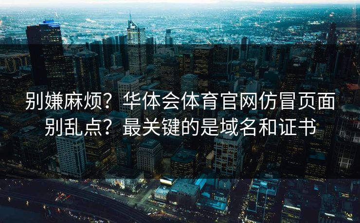 别嫌麻烦？华体会体育官网仿冒页面别乱点？最关键的是域名和证书