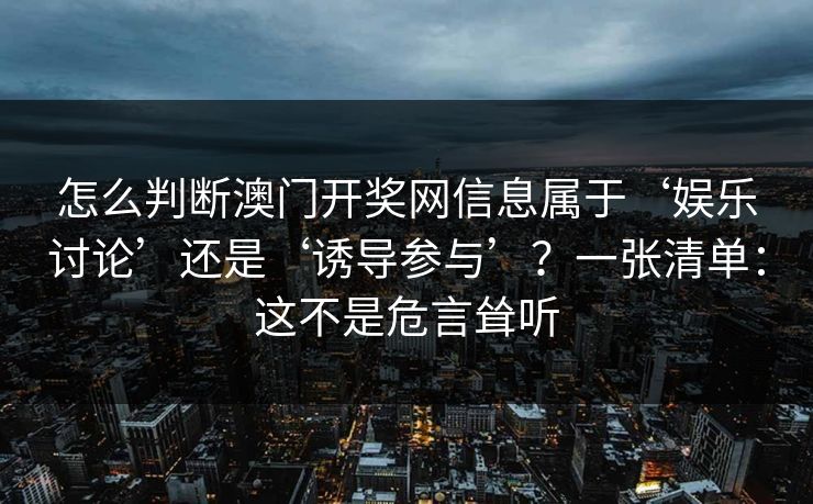 怎么判断澳门开奖网信息属于‘娱乐讨论’还是‘诱导参与’？一张清单：这不是危言耸听