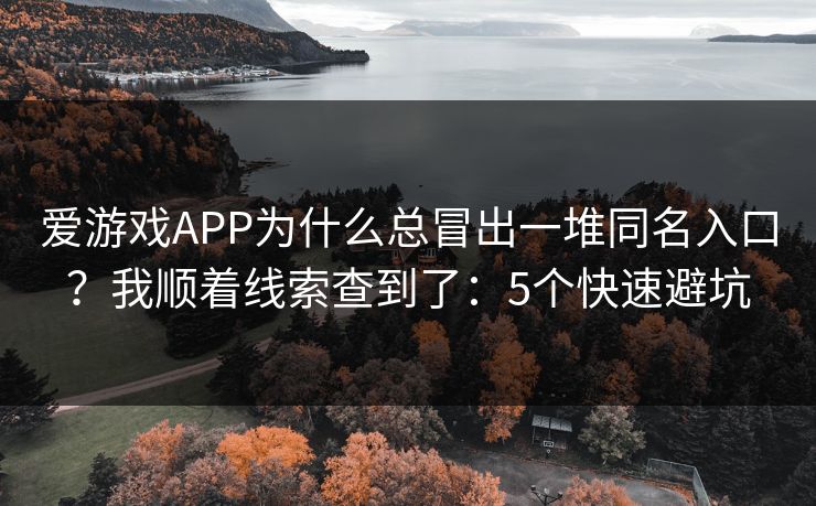 爱游戏APP为什么总冒出一堆同名入口？我顺着线索查到了：5个快速避坑