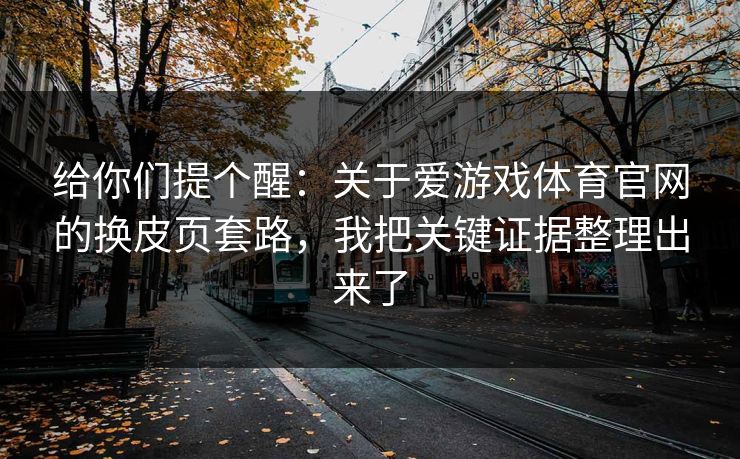 给你们提个醒：关于爱游戏体育官网的换皮页套路，我把关键证据整理出来了
