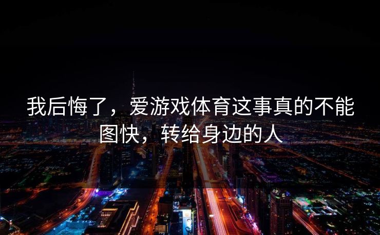 我后悔了，爱游戏体育这事真的不能图快，转给身边的人