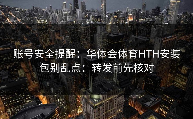 账号安全提醒：华体会体育HTH安装包别乱点：转发前先核对