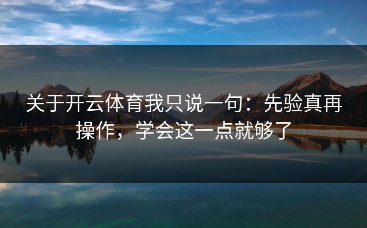 关于开云体育我只说一句：先验真再操作，学会这一点就够了
