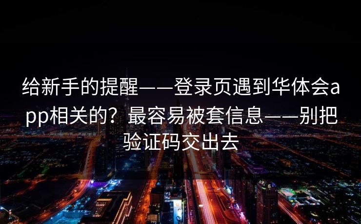 给新手的提醒——登录页遇到华体会app相关的？最容易被套信息——别把验证码交出去