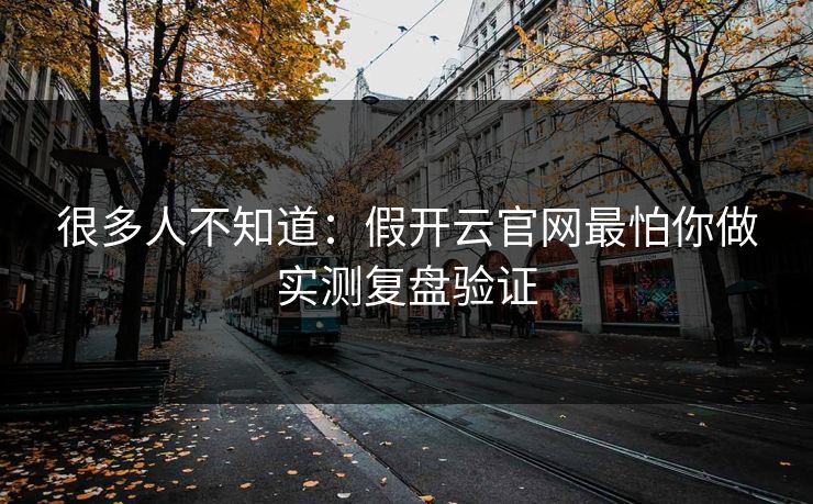 很多人不知道：假开云官网最怕你做实测复盘验证
