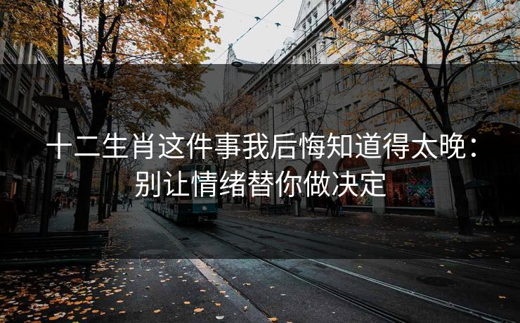十二生肖这件事我后悔知道得太晚：别让情绪替你做决定