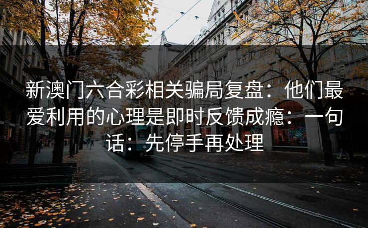 新澳门六合彩相关骗局复盘：他们最爱利用的心理是即时反馈成瘾：一句话：先停手再处理