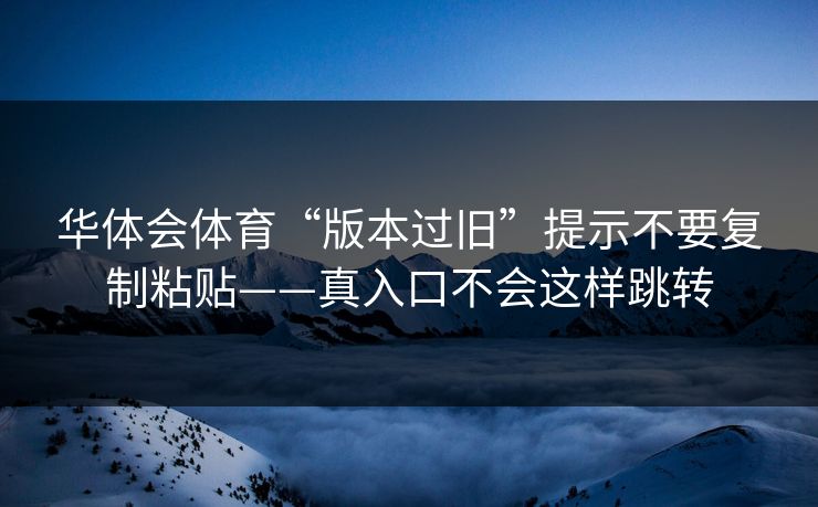 华体会体育“版本过旧”提示不要复制粘贴——真入口不会这样跳转