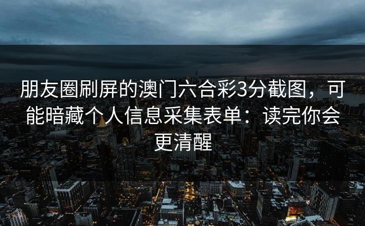 朋友圈刷屏的澳门六合彩3分截图,可能暗藏个人信息采集表单:读完你会更清醒 朋友圈刷屏的澳门六合彩3分截图,可能暗藏个人信息采集表单:读完你会更清醒
