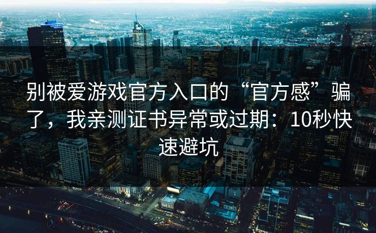 别被爱游戏官方入口的“官方感”骗了，我亲测证书异常或过期：10秒快速避坑