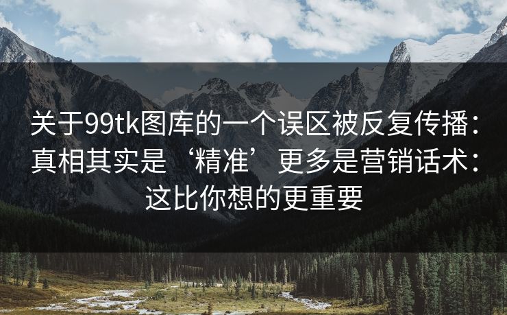 关于99tk图库的一个误区被反复传播:真相其实是‘精准’更多是营销话术:这比你想的更重要 关于99tk图库的一个误区被反复传播:真相其实是‘精准’更多是营销话术:这比你想的更重要