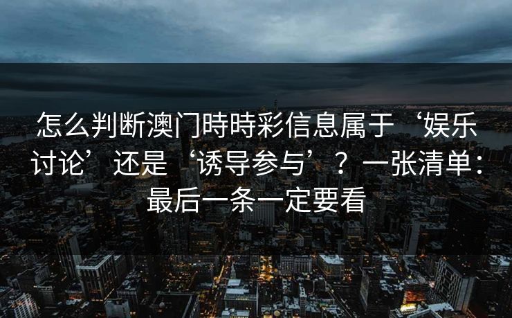 怎么判断澳门時時彩信息属于‘娱乐讨论’还是‘诱导参与’？一张清单：最后一条一定要看