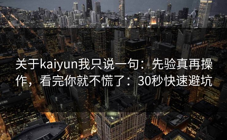 关于kaiyun我只说一句：先验真再操作，看完你就不慌了：30秒快速避坑