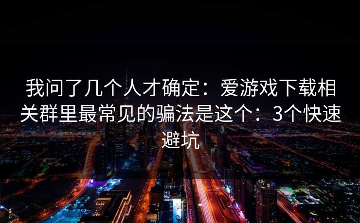 我问了几个人才确定：爱游戏下载相关群里最常见的骗法是这个：3个快速避坑