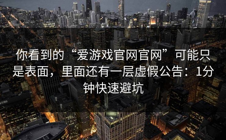 你看到的“爱游戏官网官网”可能只是表面，里面还有一层虚假公告：1分钟快速避坑
