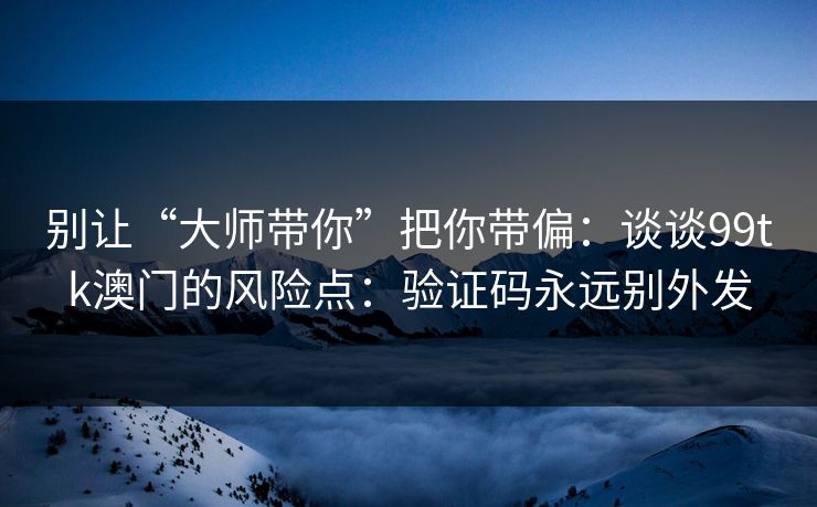 别让“大师带你”把你带偏：谈谈99tk澳门的风险点：验证码永远别外发