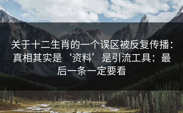 关于十二生肖的一个误区被反复传播：真相其实是‘资料’是引流工具：最后一条一定要看