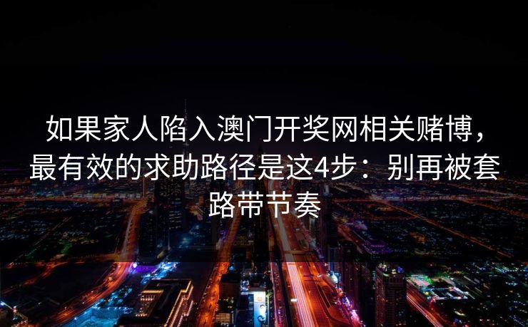 如果家人陷入澳门开奖网相关赌博，最有效的求助路径是这4步：别再被套路带节奏