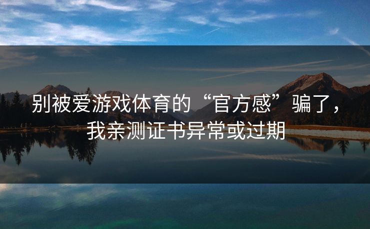 别被爱游戏体育的“官方感”骗了，我亲测证书异常或过期