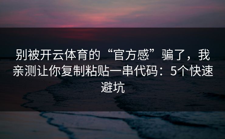 别被开云体育的“官方感”骗了，我亲测让你复制粘贴一串代码：5个快速避坑