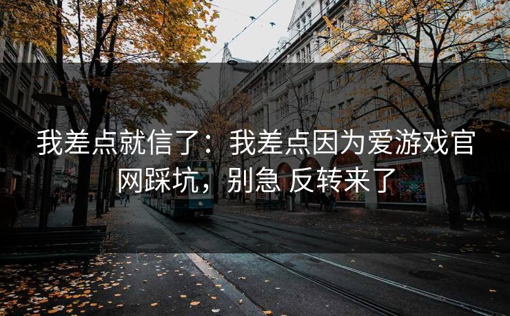 我差点就信了：我差点因为爱游戏官网踩坑，别急 反转来了