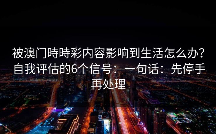 被澳门時時彩内容影响到生活怎么办？自我评估的6个信号：一句话：先停手再处理