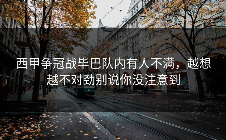 西甲争冠战毕巴队内有人不满，越想越不对劲别说你没注意到