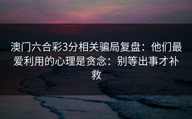 澳门六合彩3分相关骗局复盘：他们最爱利用的心理是贪念：别等出事才补救