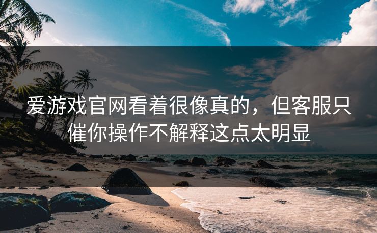 爱游戏官网看着很像真的，但客服只催你操作不解释这点太明显