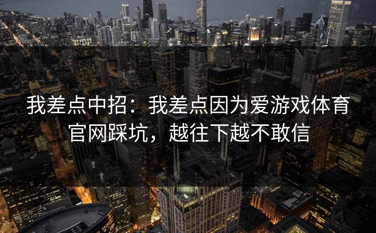 我差点中招：我差点因为爱游戏体育官网踩坑，越往下越不敢信