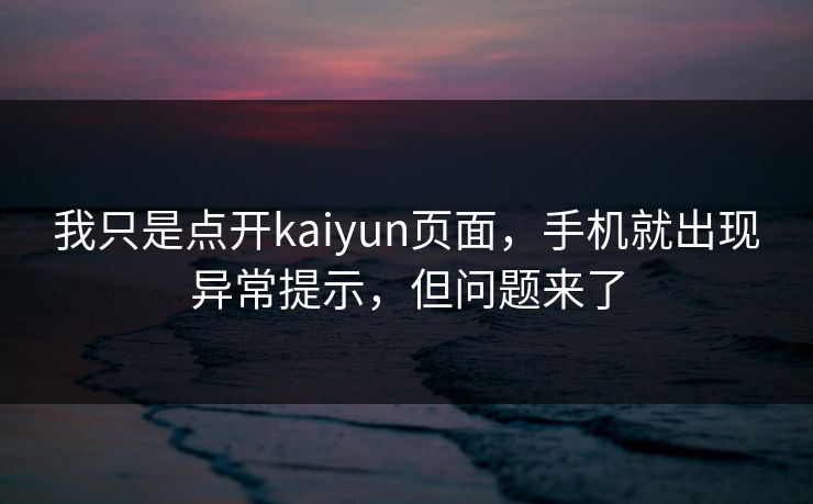 我只是点开kaiyun页面，手机就出现异常提示，但问题来了