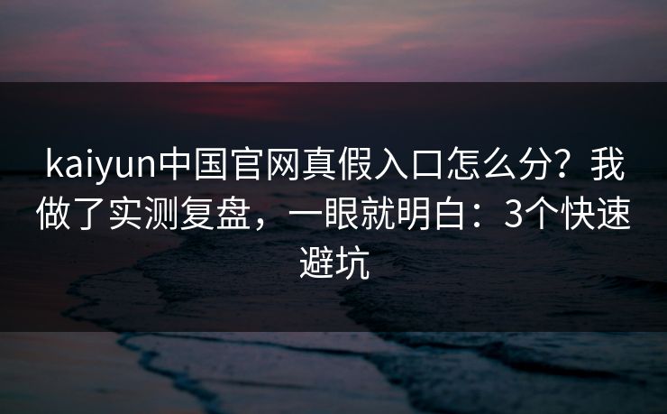 kaiyun中国官网真假入口怎么分？我做了实测复盘，一眼就明白：3个快速避坑
