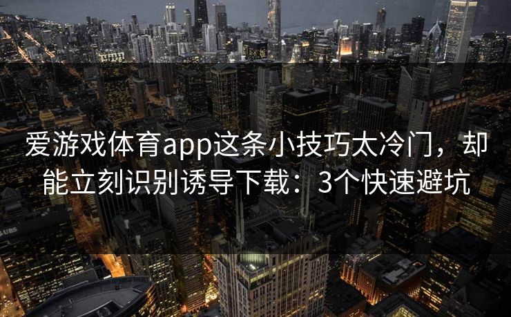 爱游戏体育app这条小技巧太冷门，却能立刻识别诱导下载：3个快速避坑