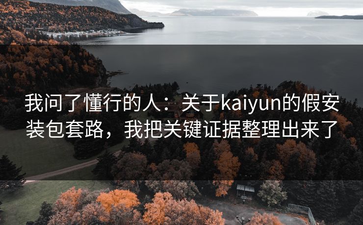 我问了懂行的人：关于kaiyun的假安装包套路，我把关键证据整理出来了