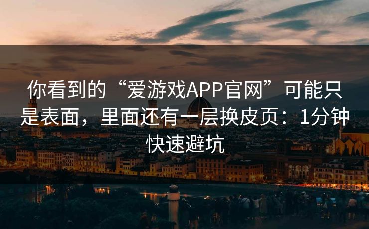 你看到的“爱游戏APP官网”可能只是表面，里面还有一层换皮页：1分钟快速避坑