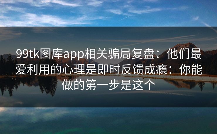 99tk图库app相关骗局复盘：他们最爱利用的心理是即时反馈成瘾：你能做的第一步是这个