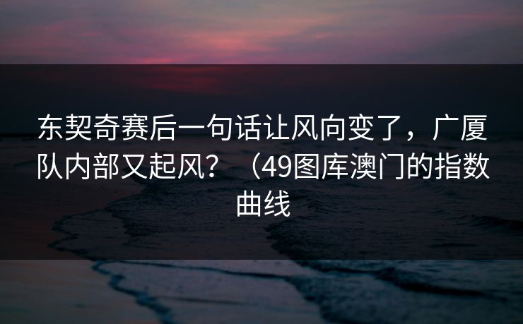 东契奇赛后一句话让风向变了，广厦队内部又起风？（49图库澳门的指数曲线