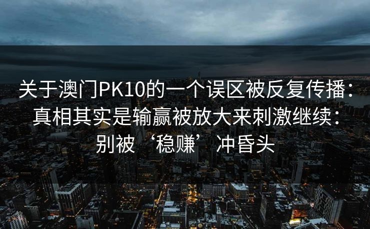 关于澳门PK10的一个误区被反复传播：真相其实是输赢被放大来刺激继续：别被‘稳赚’冲昏头