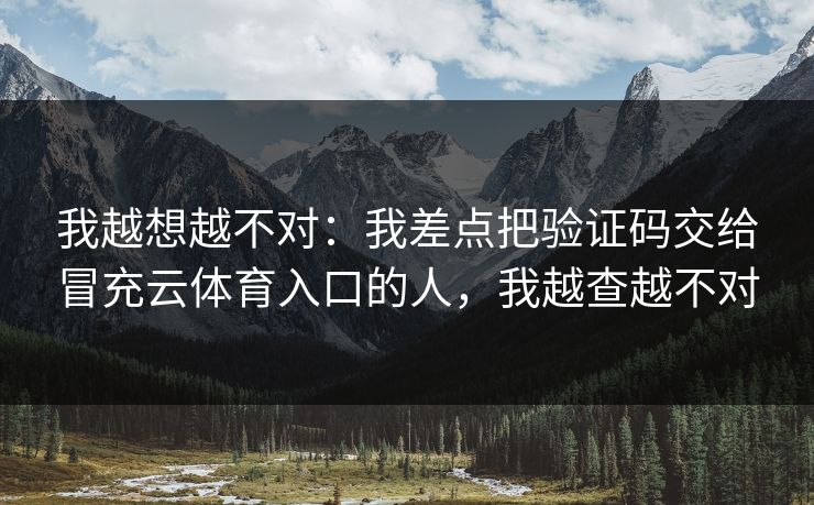 我越想越不对:我差点把验证码交给冒充云体育入口的人,我越查越不对 我越想越不对:我差点把验证码交给冒充云体育入口的人,我越查越不对