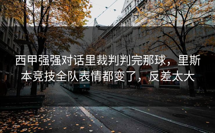 西甲强强对话里裁判判完那球,里斯本竞技全队表情都变了,反差太大 西甲强强对话里裁判判完那球,里斯本竞技全队表情都变了,反差太大