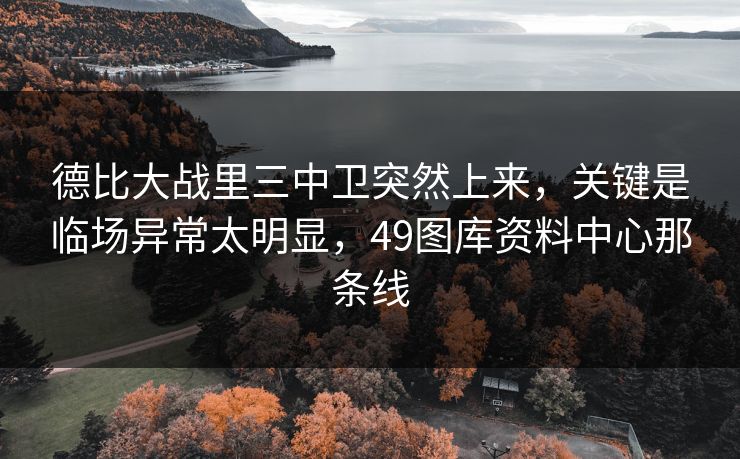 德比大战里三中卫突然上来，关键是临场异常太明显，49图库资料中心那条线