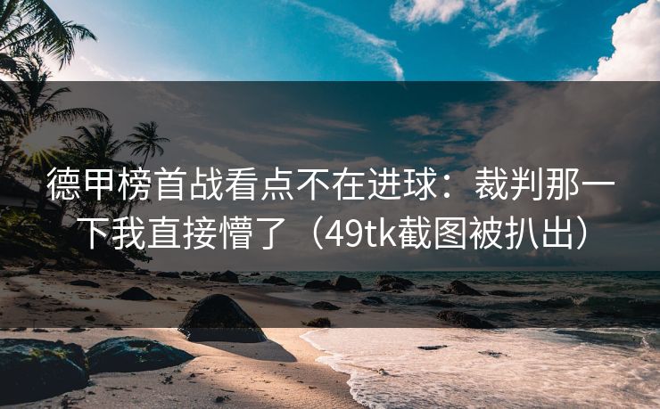 德甲榜首战看点不在进球：裁判那一下我直接懵了（49tk截图被扒出）