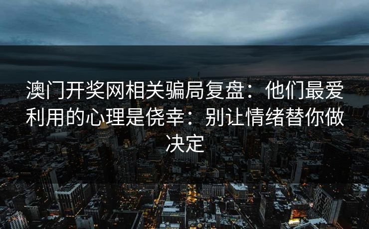 澳门开奖网相关骗局复盘：他们最爱利用的心理是侥幸：别让情绪替你做决定