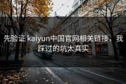 先验证 kaiyun中国官网相关链接，我踩过的坑太真实