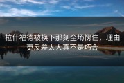 拉什福德被换下那刻全场愣住，理由更反差太大真不是巧合