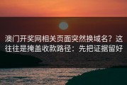 澳门开奖网相关页面突然换域名？这往往是掩盖收款路径：先把证据留好