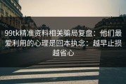 99tk精准资料相关骗局复盘：他们最爱利用的心理是回本执念：越早止损越省心